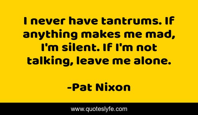 I never have tantrums. If anything makes me mad, I'm silent. If I'm not talking, leave me alone.