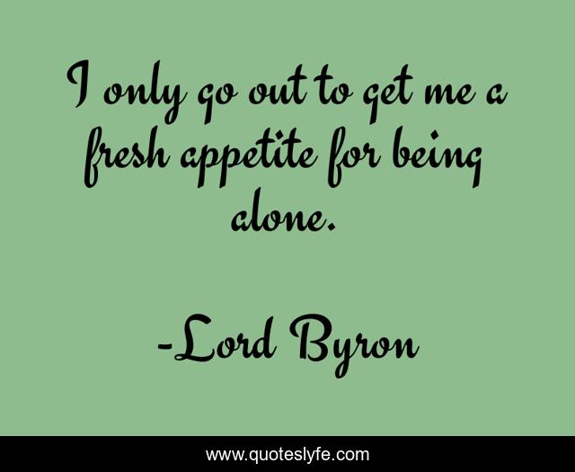 I only go out to get me a fresh appetite for being alone.