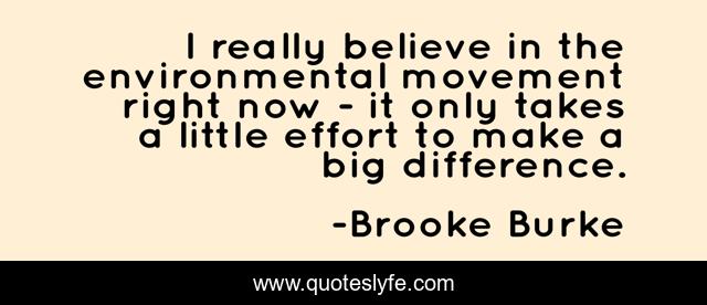 I really believe in the environmental movement right now - it only takes a little effort to make a big difference.