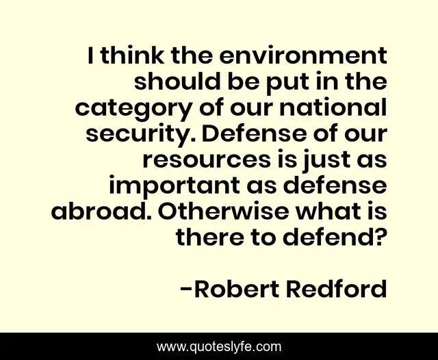 I think the environment should be put in the category of our national security. Defense of our resources is just as important as defense abroad. Otherwise what is there to defend?