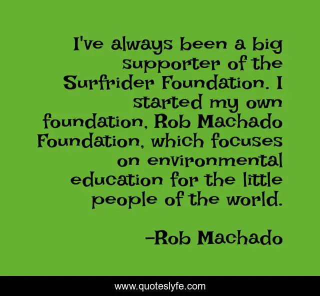 I've always been a big supporter of the Surfrider Foundation. I started my own foundation, Rob Machado Foundation, which focuses on environmental education for the little people of the world.