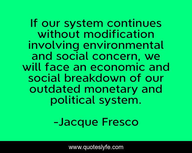 If our system continues without modification involving environmental and social concern, we will face an economic and social breakdown of our outdated monetary and political system.