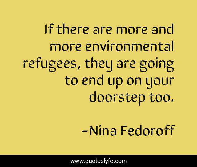 If there are more and more environmental refugees, they are going to end up on your doorstep too.