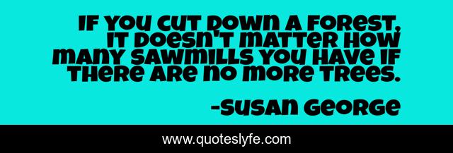 If you cut down a forest, it doesn't matter how many sawmills you have if there are no more trees.