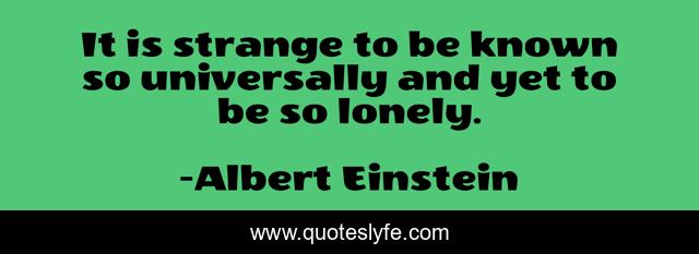 It is strange to be known so universally and yet to be so lonely.