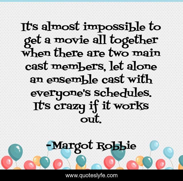 It's almost impossible to get a movie all together when there are two main cast members, let alone an ensemble cast with everyone's schedules. It's crazy if it works out.