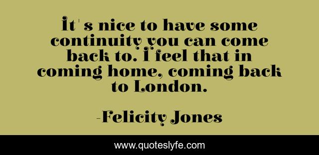 It's nice to have some continuity you can come back to. I feel that in coming home, coming back to London.