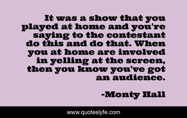 It was a show that you played at home and you're saying to the contestant do this and do that. When you at home are involved in yelling at the screen, then you know you've got an audience.