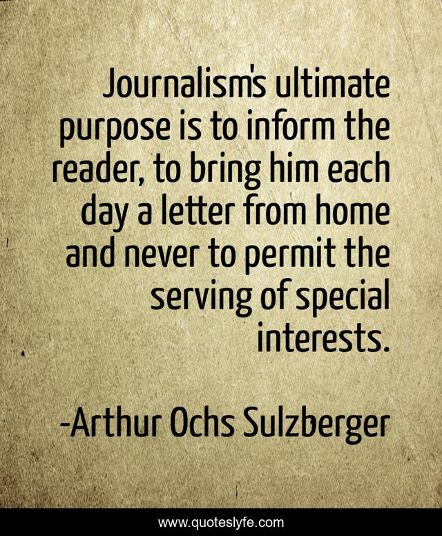 Journalism's ultimate purpose is to inform the reader, to bring him each day a letter from home and never to permit the serving of special interests.