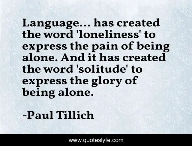 Language... has created the word 'loneliness' to express the pain of being alone. And it has created the word 'solitude' to express the glory of being alone.