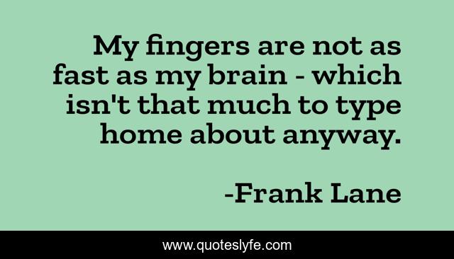 My fingers are not as fast as my brain - which isn't that much to type home about anyway.