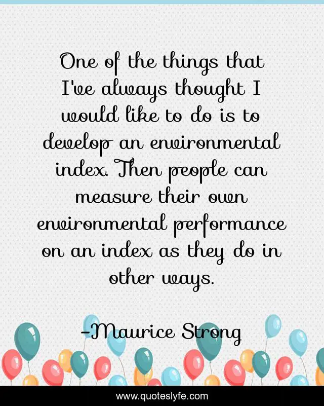 One of the things that I've always thought I would like to do is to develop an environmental index. Then people can measure their own environmental performance on an index as they do in other ways.