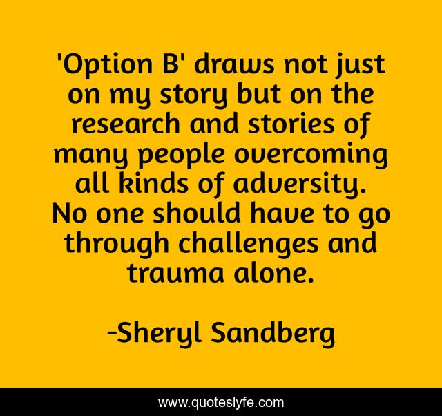 'Option B' draws not just on my story but on the research and stories of many people overcoming all kinds of adversity. No one should have to go through challenges and trauma alone.