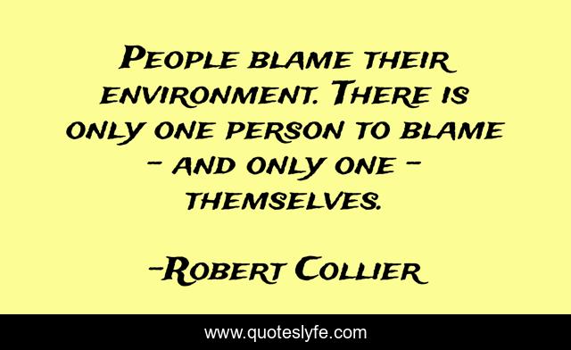 People blame their environment. There is only one person to blame - and only one - themselves.