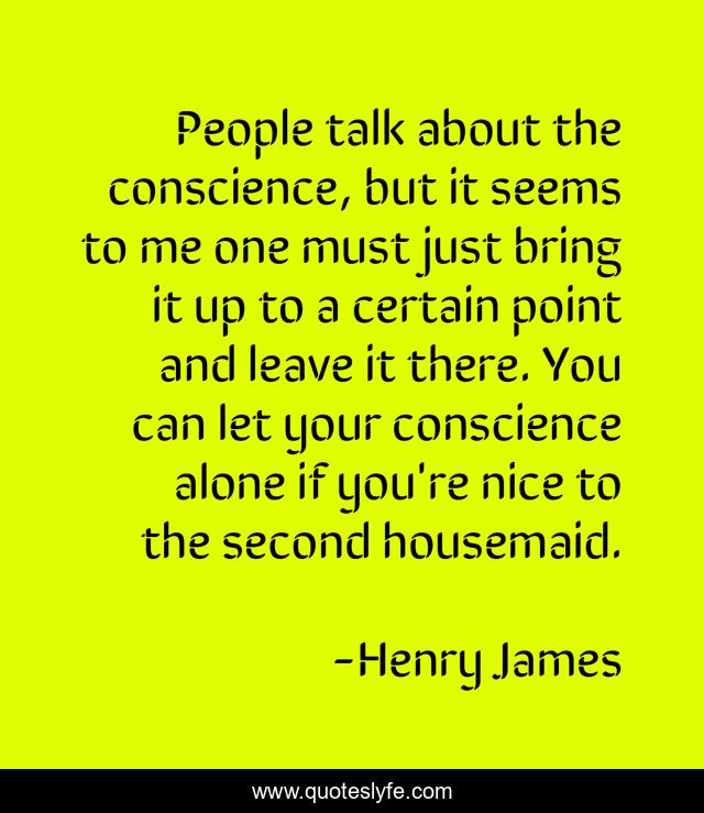 People talk about the conscience, but it seems to me one must just bring it up to a certain point and leave it there. You can let your conscience alone if you're nice to the second housemaid.