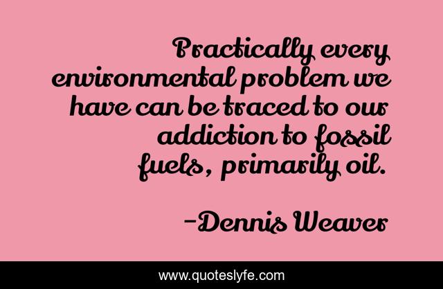 Practically every environmental problem we have can be traced to our addiction to fossil fuels, primarily oil.