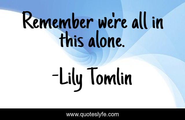 Remember we're all in this alone.