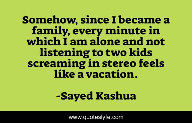Somehow, since I became a family, every minute in which I am alone and not listening to two kids screaming in stereo feels like a vacation.