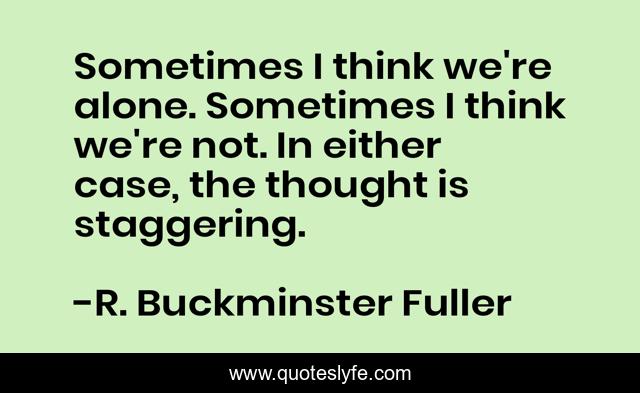 Sometimes I think we're alone. Sometimes I think we're not. In either case, the thought is staggering.