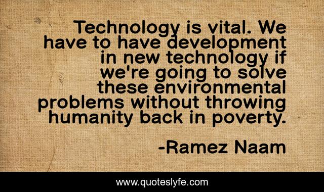 Technology is vital. We have to have development in new technology if we're going to solve these environmental problems without throwing humanity back in poverty.