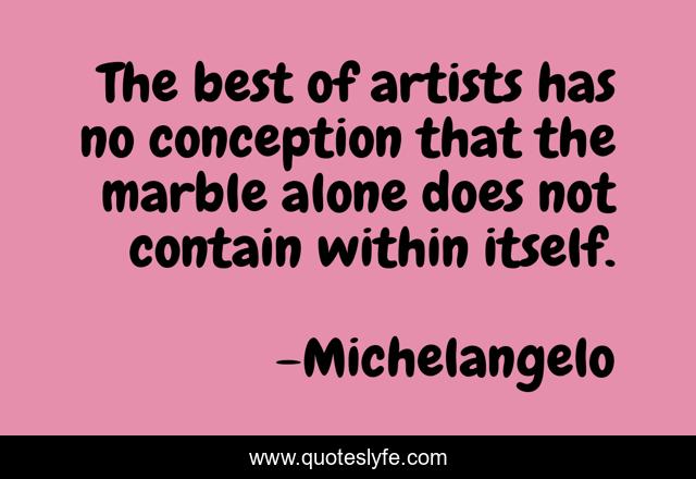 The best of artists has no conception that the marble alone does not contain within itself.