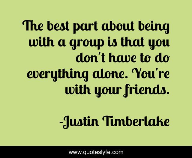 The best part about being with a group is that you don't have to do everything alone. You're with your friends.