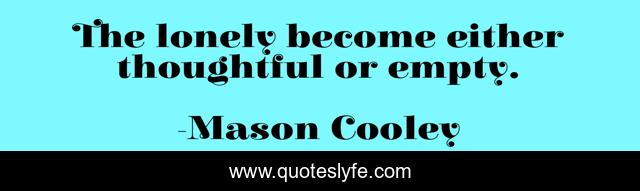 The lonely become either thoughtful or empty.