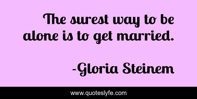 The surest way to be alone is to get married.