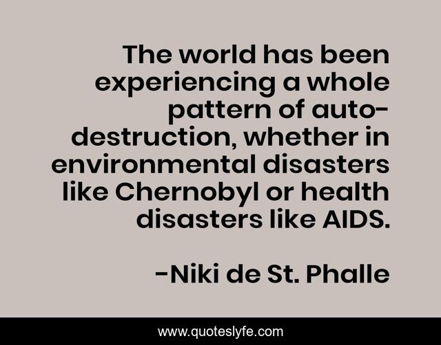 The world has been experiencing a whole pattern of auto-destruction, whether in environmental disasters like Chernobyl or health disasters like AIDS.