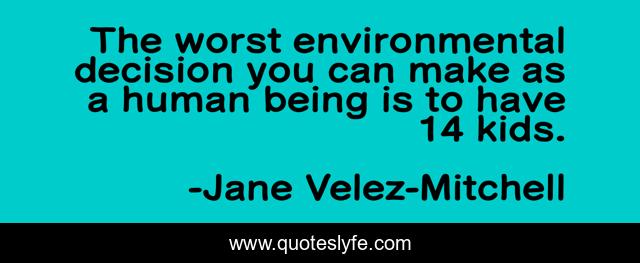 The worst environmental decision you can make as a human being is to have 14 kids.