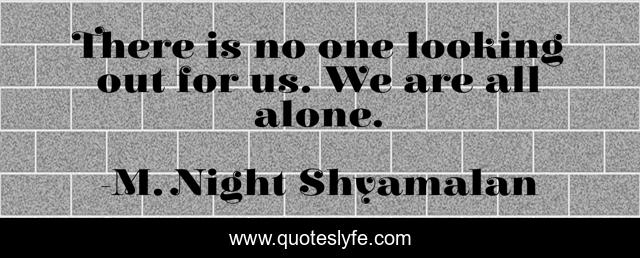 There is no one looking out for us. We are all alone.