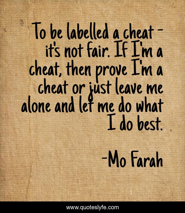 To be labelled a cheat - it's not fair. If I'm a cheat, then prove I'm a cheat or just leave me alone and let me do what I do best.