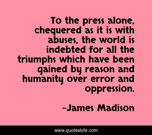 To the press alone, chequered as it is with abuses, the world is indebted for all the triumphs which have been gained by reason and humanity over error and oppression.