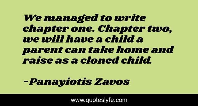 We managed to write chapter one. Chapter two, we will have a child a parent can take home and raise as a cloned child.