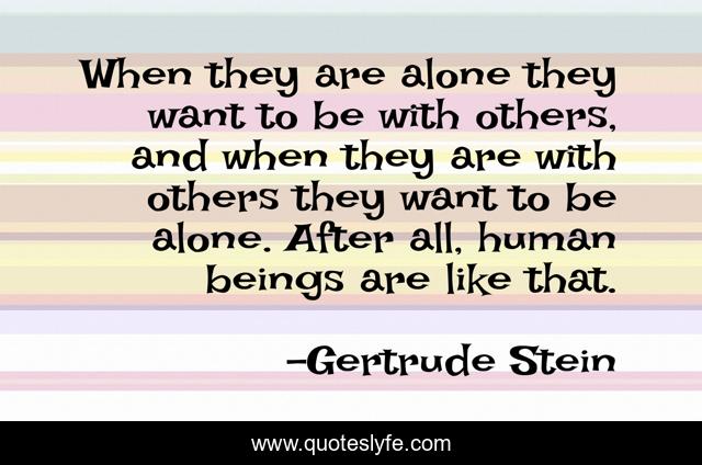 When they are alone they want to be with others, and when they are with others they want to be alone. After all, human beings are like that.