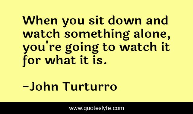 When you sit down and watch something alone, you're going to watch it for what it is.