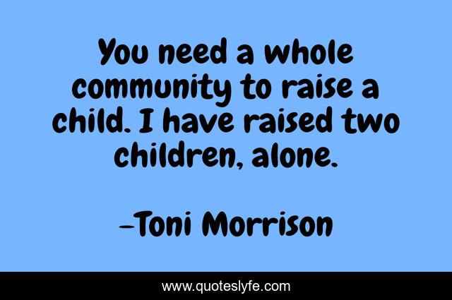 You need a whole community to raise a child. I have raised two children, alone.