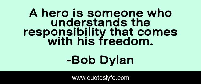 A hero is someone who understands the responsibility that comes with his freedom.