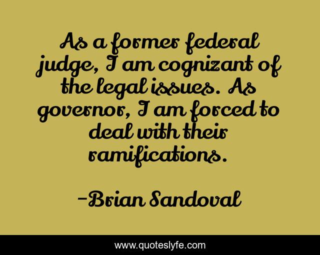 As a former federal judge, I am cognizant of the legal issues. As governor, I am forced to deal with their ramifications.