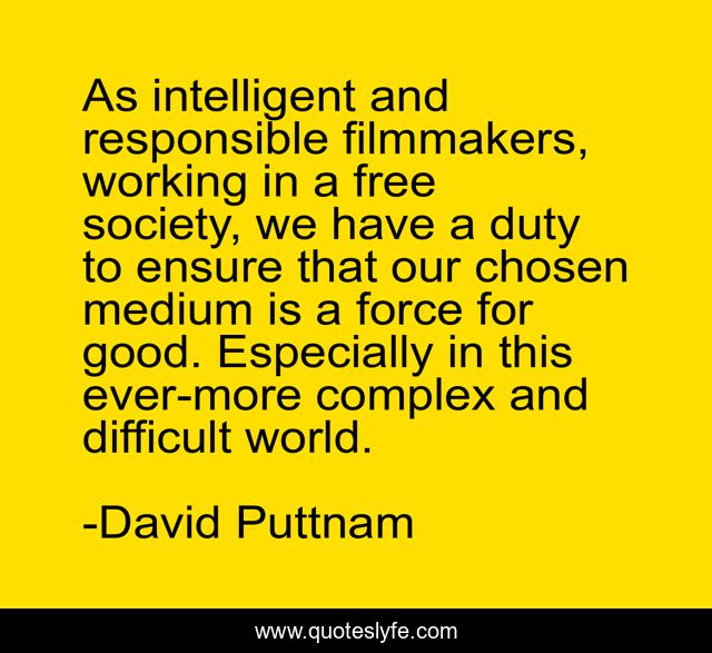As intelligent and responsible filmmakers, working in a free society, we have a duty to ensure that our chosen medium is a force for good. Especially in this ever-more complex and difficult world.