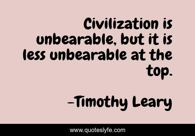 Civilization is unbearable, but it is less unbearable at the top.