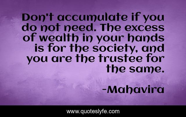 Don't accumulate if you do not need. The excess of wealth in your hands is for the society, and you are the trustee for the same.