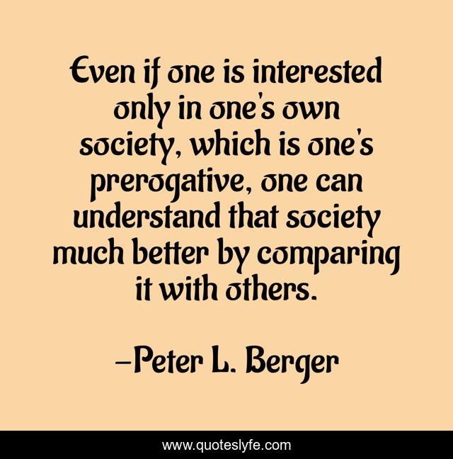 Even if one is interested only in one's own society, which is one's prerogative, one can understand that society much better by comparing it with others.