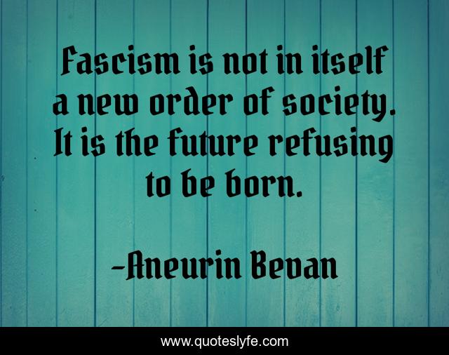 Fascism is not in itself a new order of society. It is the future refusing to be born.