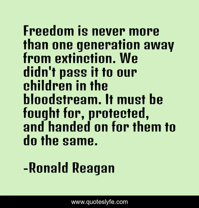 Freedom is never more than one generation away from extinction. We didn't pass it to our children in the bloodstream. It must be fought for, protected, and handed on for them to do the same.