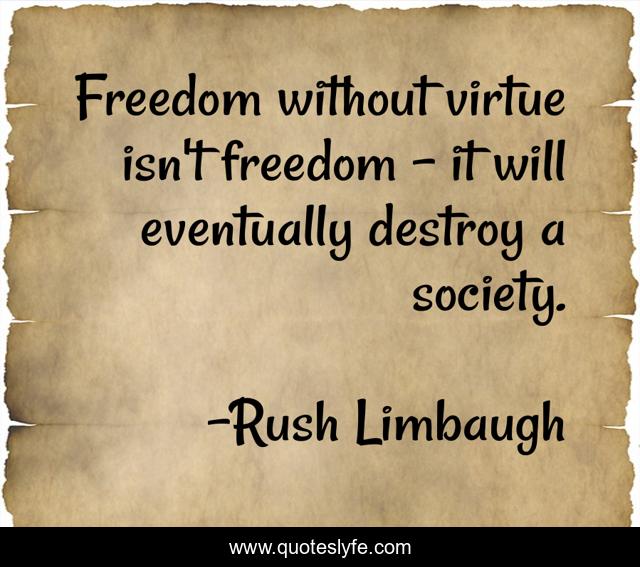 Freedom without virtue isn't freedom - it will eventually destroy a society.