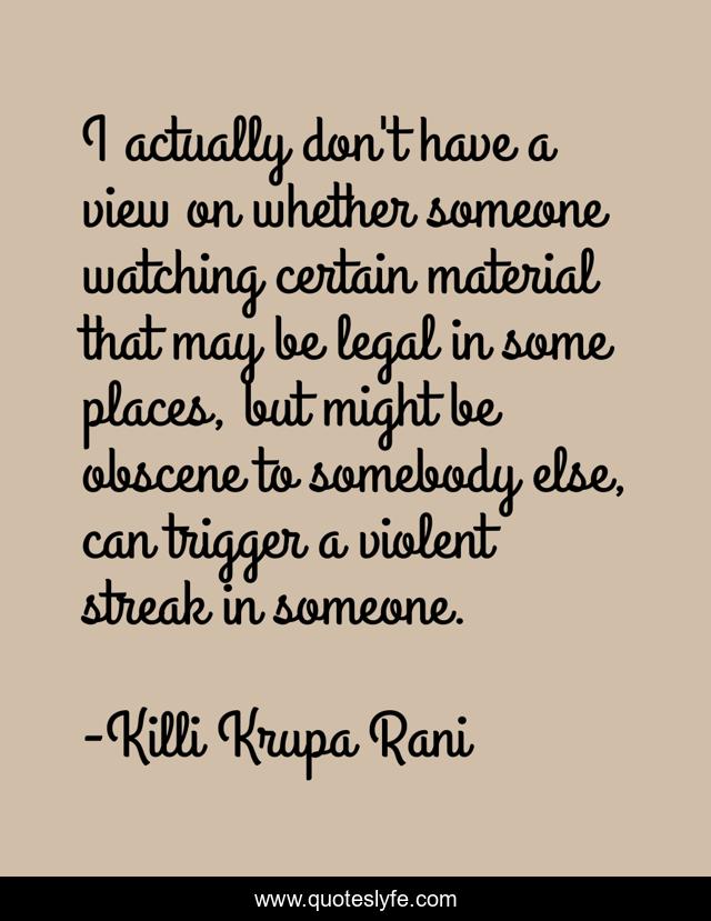 I actually don't have a view on whether someone watching certain material that may be legal in some places, but might be obscene to somebody else, can trigger a violent streak in someone.