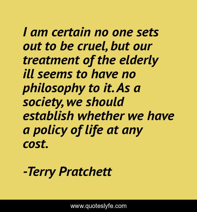 I am certain no one sets out to be cruel, but our treatment of the elderly ill seems to have no philosophy to it. As a society, we should establish whether we have a policy of life at any cost.