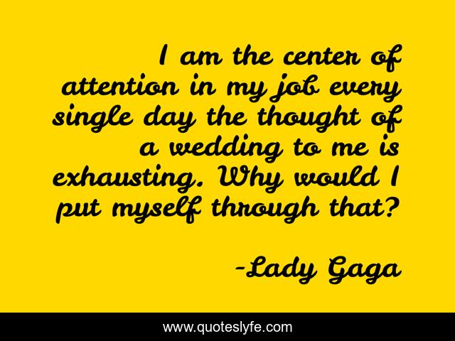 I am the center of attention in my job every single day the thought of a wedding to me is exhausting. Why would I put myself through that?