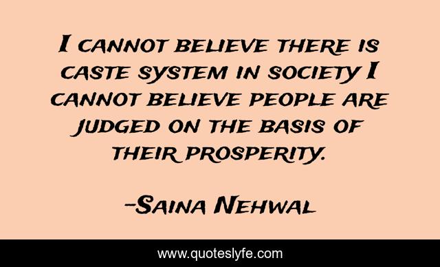 I cannot believe there is caste system in society I cannot believe people are judged on the basis of their prosperity.